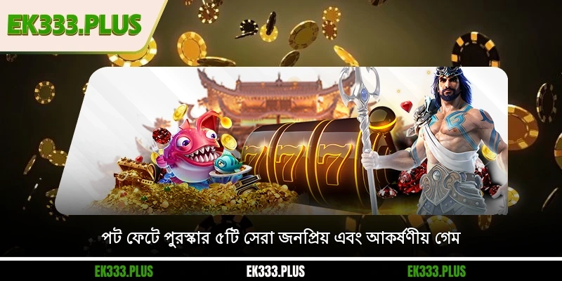 পট ফেটে পুরস্কার ৫টি সেরা জনপ্রিয় এবং আকর্ষণীয় গেম
